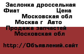 Заслонка дроссельная Фиат Fiat 77364549 › Цена ­ 10 000 - Московская обл., Москва г. Авто » Продажа запчастей   . Московская обл.